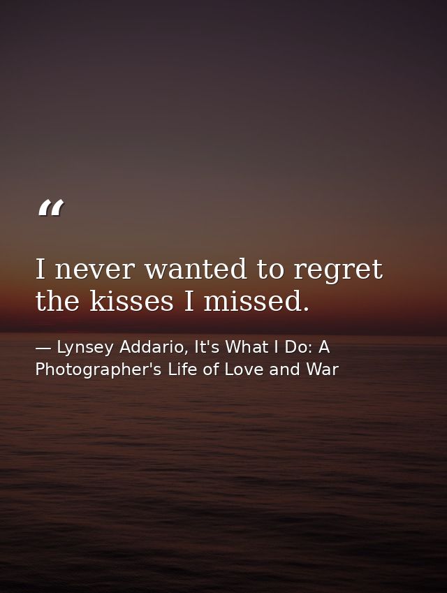 I never wanted to regret the kisses I missed. — Lynsey Addario, It's What I Do: A Photographer's Life of Love and War