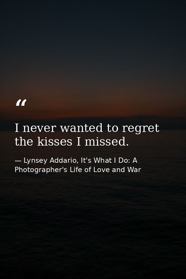 I never wanted to regret the kisses I missed. — Lynsey Addario, It's What I Do: A Photographer's Life of Love and War