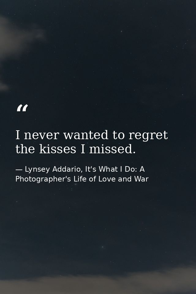 I never wanted to regret the kisses I missed. — Lynsey Addario, It's What I Do: A Photographer's Life of Love and War