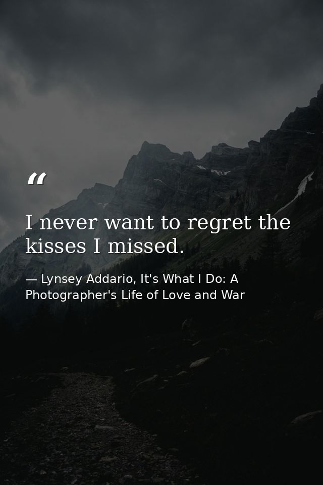 I never want to regret the kisses I missed. — Lynsey Addario, It's What I Do: A Photographer's Life of Love and War