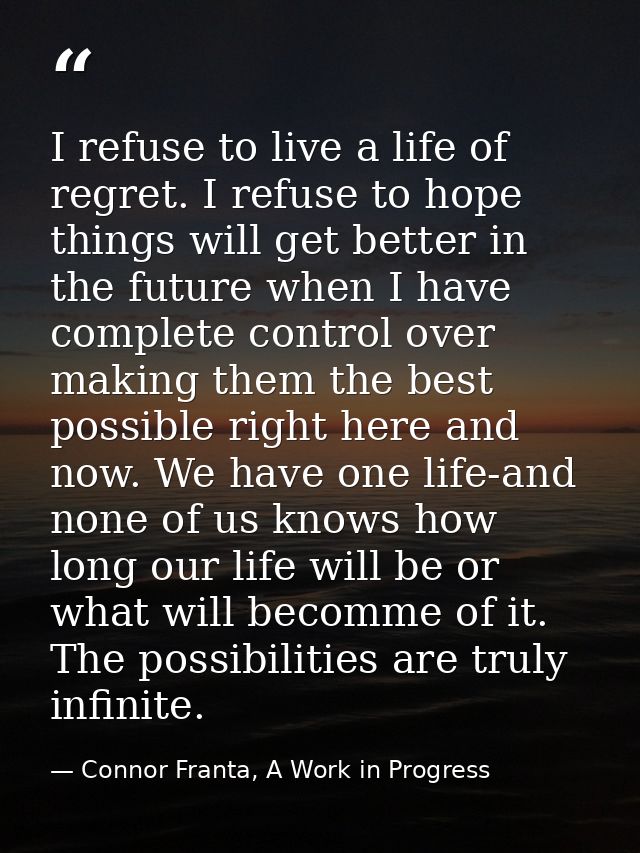 I refuse to live a life of regret. I refuse to hope things will get better in the future when I have complete control ov — Connor Franta, A Work in Progress