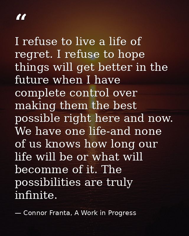 I refuse to live a life of regret. I refuse to hope things will get better in the future when I have complete control ov — Connor Franta, A Work in Progress