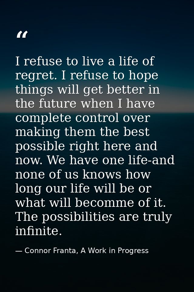 I refuse to live a life of regret. I refuse to hope things will get better in the future when I have complete control ov — Connor Franta, A Work in Progress