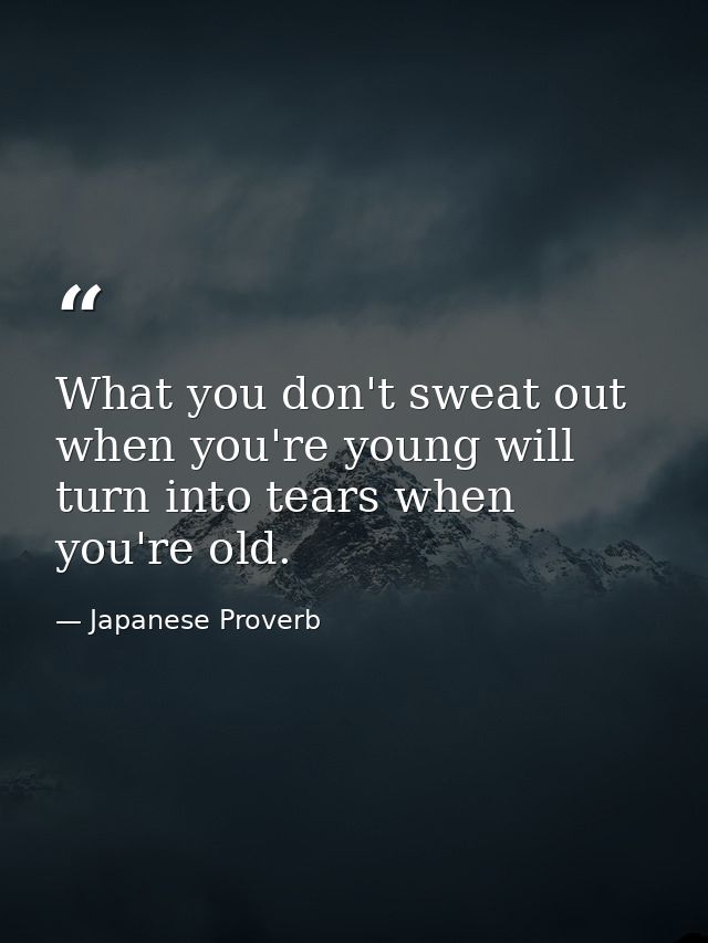 What you don't sweat out when you're young will turn into tears when you're old. — Japanese Proverb