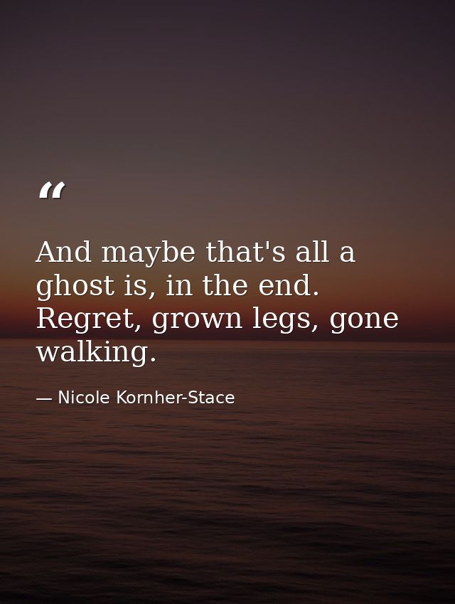 And maybe that's all a ghost is, in the end. Regret, grown legs, gone walking. — Nicole Kornher-Stace