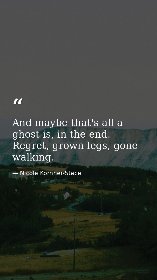 And maybe that's all a ghost is, in the end. Regret, grown legs, gone walking. — Nicole Kornher-Stace