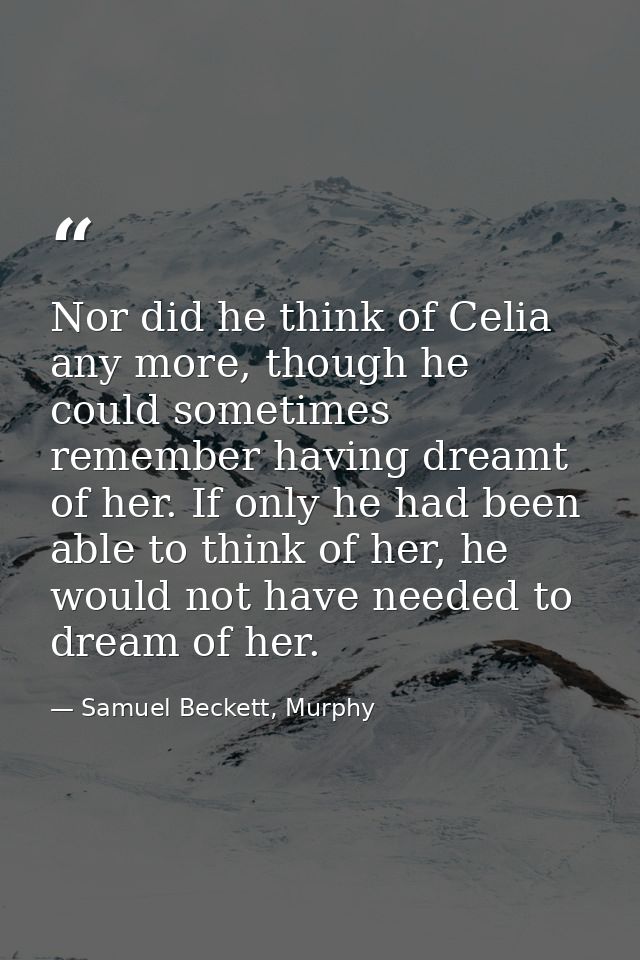 Nor did he think of Celia any more, though he could sometimes remember having dreamt of her. If only he had been able to — Samuel Beckett, Murphy