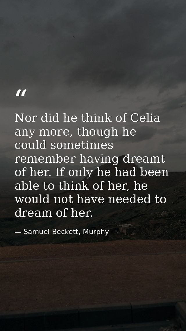 Nor did he think of Celia any more, though he could sometimes remember having dreamt of her. If only he had been able to — Samuel Beckett, Murphy