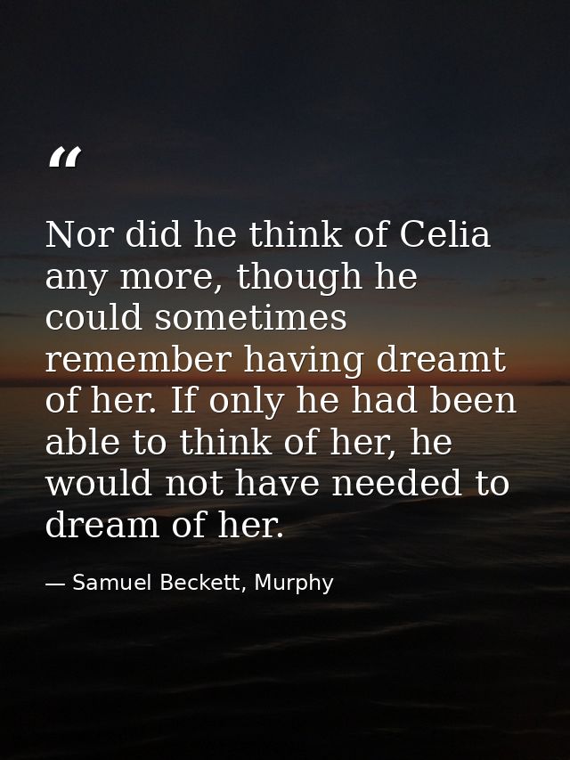 Nor did he think of Celia any more, though he could sometimes remember having dreamt of her. If only he had been able to — Samuel Beckett, Murphy