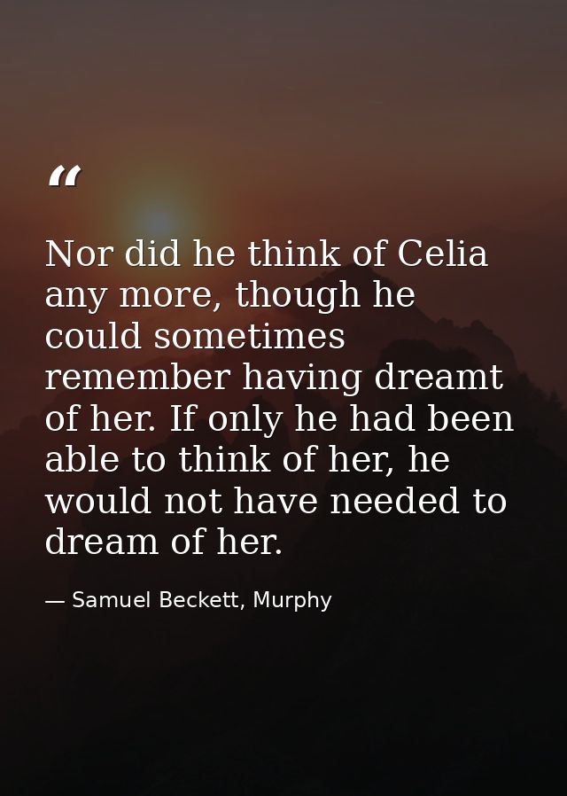 Nor did he think of Celia any more, though he could sometimes remember having dreamt of her. If only he had been able to — Samuel Beckett, Murphy