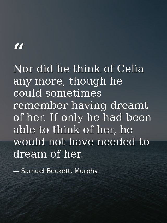 Nor did he think of Celia any more, though he could sometimes remember having dreamt of her. If only he had been able to — Samuel Beckett, Murphy