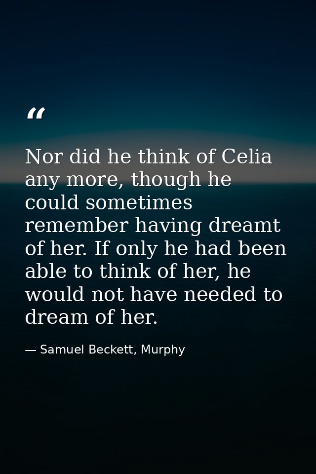 Nor did he think of Celia any more, though he could sometimes remember having dreamt of her. If only he had been able to — Samuel Beckett, Murphy