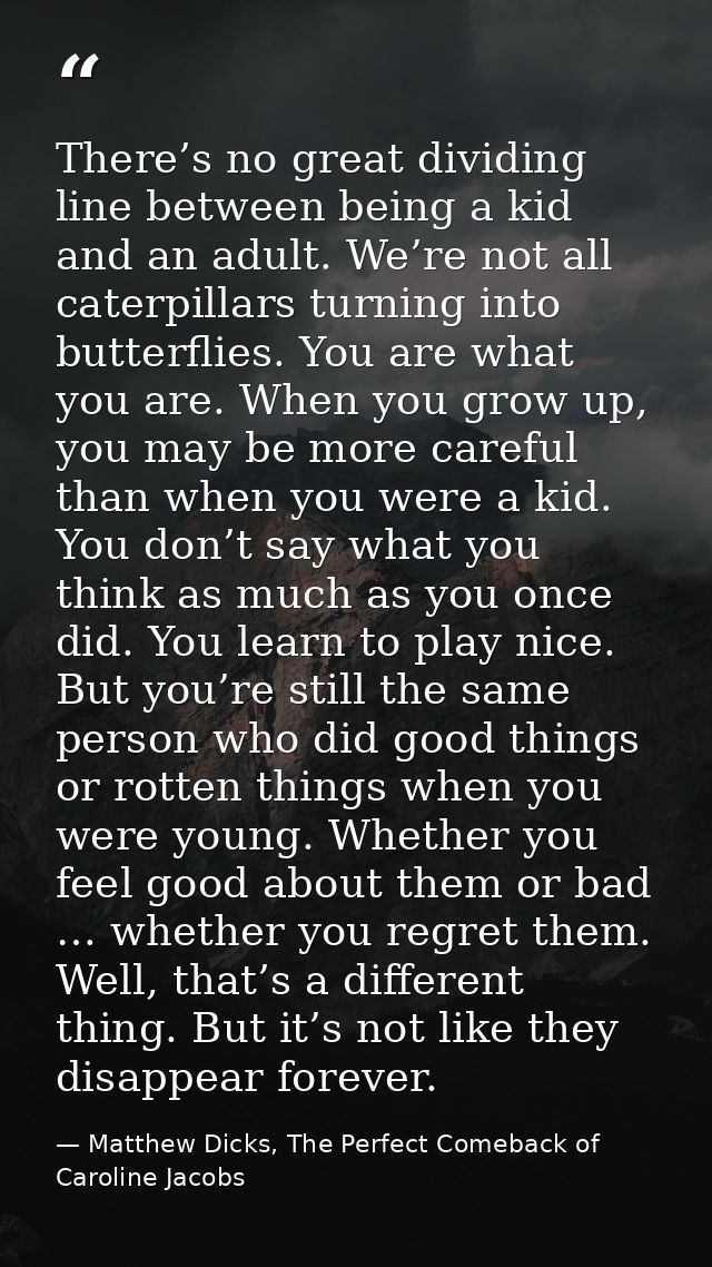There’s no great dividing line between being a kid and an adult. We’re not all caterpillars turning into butterflies. Yo — Matthew Dicks, The Perfect Comeback of Caroline Jacobs