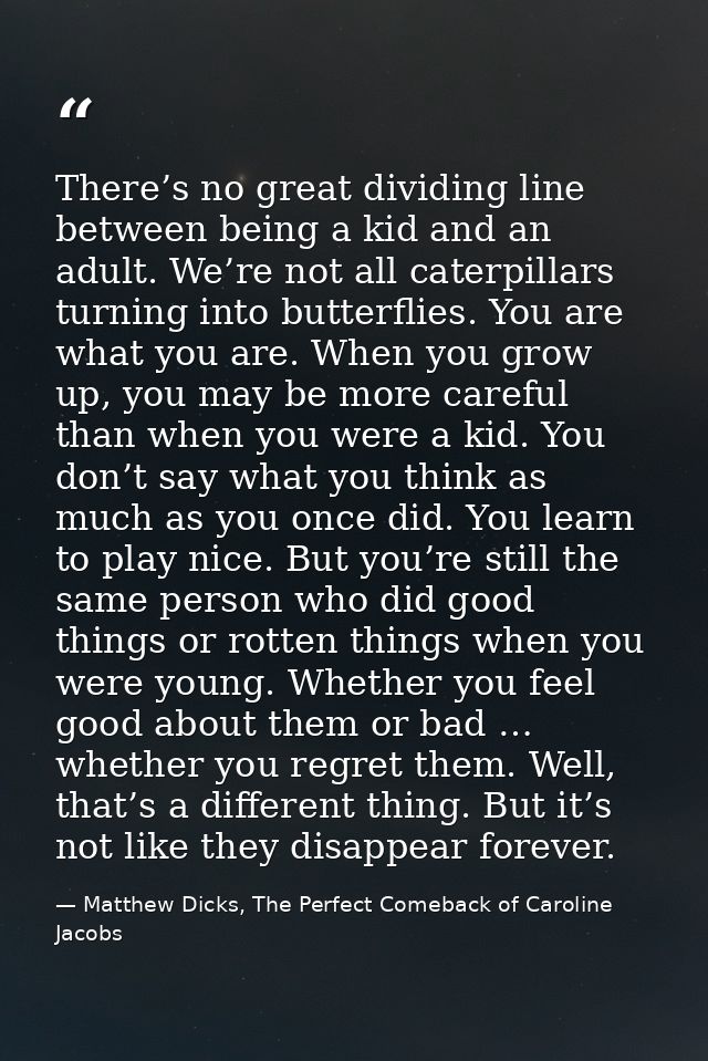 There’s no great dividing line between being a kid and an adult. We’re not all caterpillars turning into butterflies. Yo — Matthew Dicks, The Perfect Comeback of Caroline Jacobs
