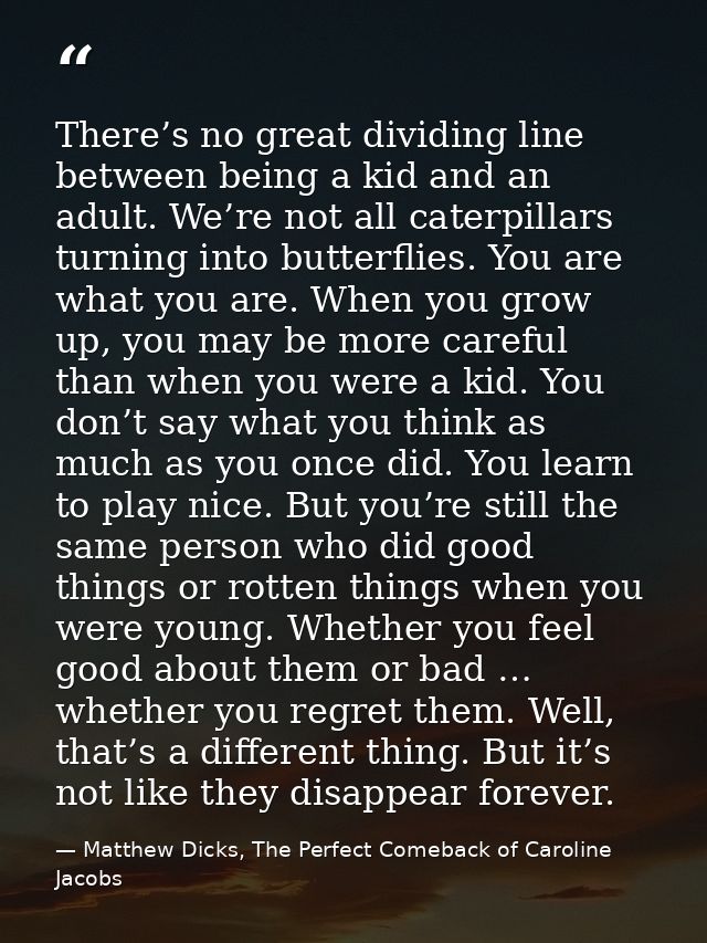 There’s no great dividing line between being a kid and an adult. We’re not all caterpillars turning into butterflies. Yo — Matthew Dicks, The Perfect Comeback of Caroline Jacobs