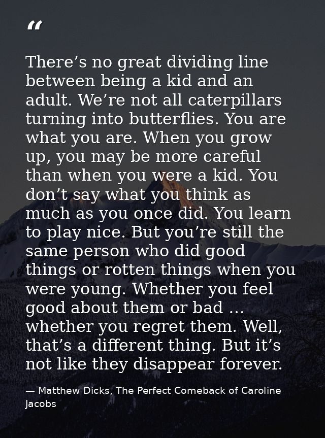 There’s no great dividing line between being a kid and an adult. We’re not all caterpillars turning into butterflies. Yo — Matthew Dicks, The Perfect Comeback of Caroline Jacobs
