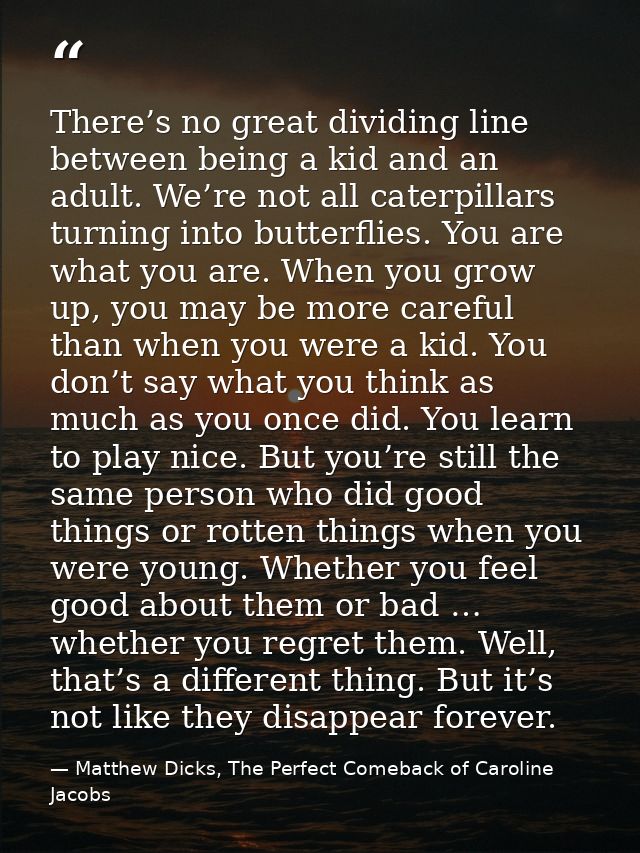There’s no great dividing line between being a kid and an adult. We’re not all caterpillars turning into butterflies. Yo — Matthew Dicks, The Perfect Comeback of Caroline Jacobs