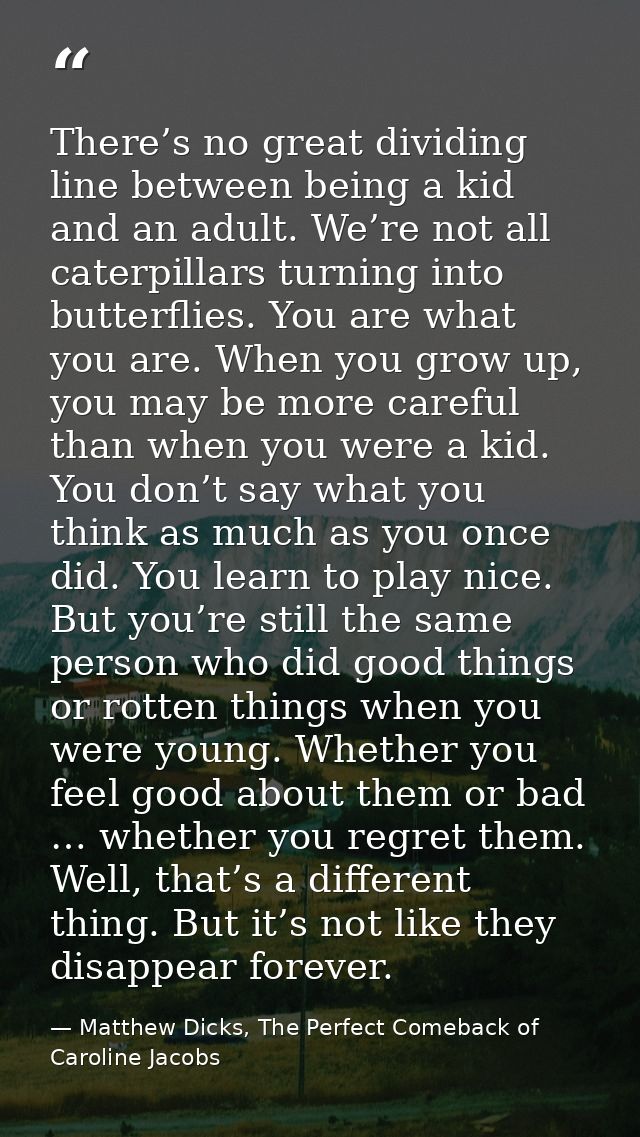 There’s no great dividing line between being a kid and an adult. We’re not all caterpillars turning into butterflies. Yo — Matthew Dicks, The Perfect Comeback of Caroline Jacobs