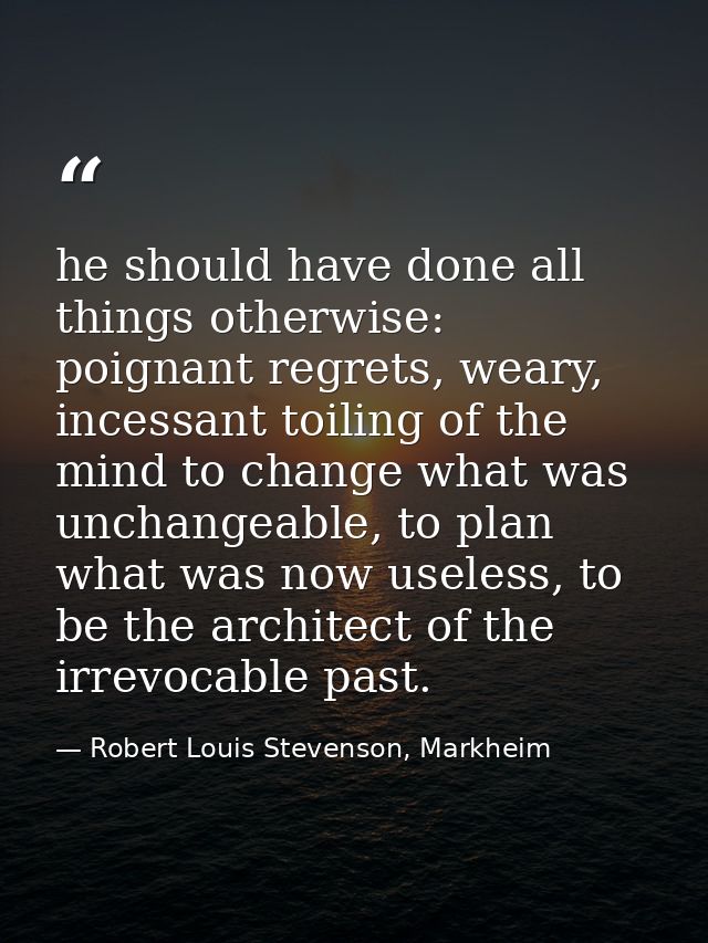 he should have done all things otherwise: poignant regrets, weary, incessant toiling of the mind to change what was unch — Robert Louis Stevenson, Markheim