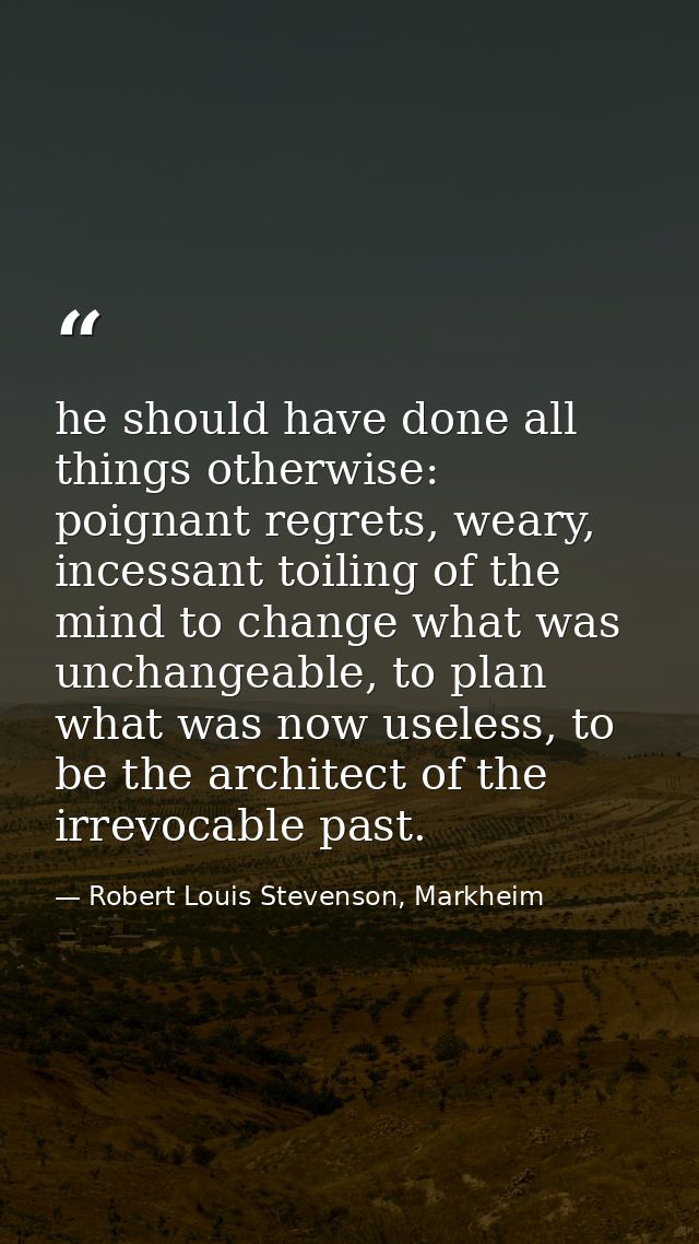 he should have done all things otherwise: poignant regrets, weary, incessant toiling of the mind to change what was unch — Robert Louis Stevenson, Markheim