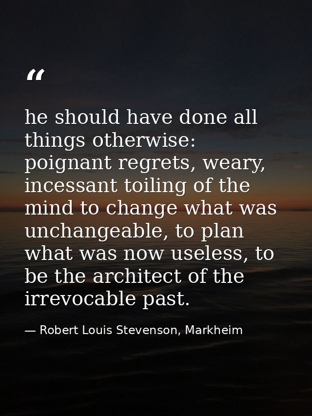 he should have done all things otherwise: poignant regrets, weary, incessant toiling of the mind to change what was unch — Robert Louis Stevenson, Markheim