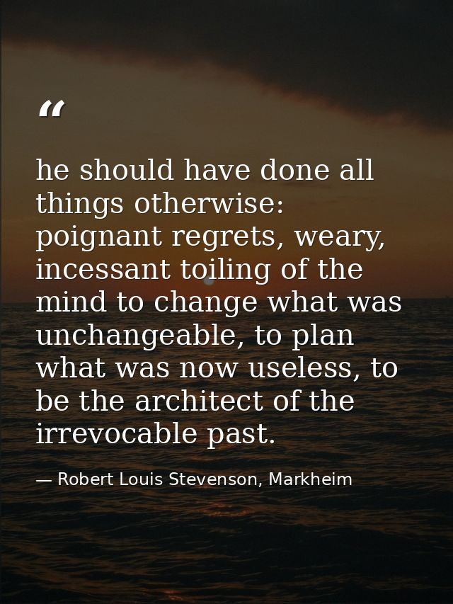 he should have done all things otherwise: poignant regrets, weary, incessant toiling of the mind to change what was unch — Robert Louis Stevenson, Markheim