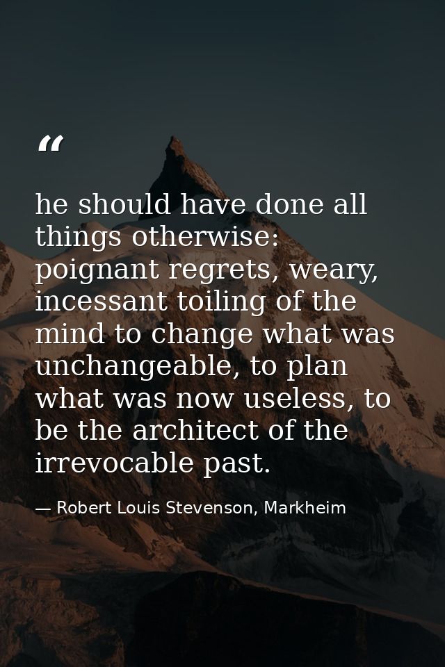 he should have done all things otherwise: poignant regrets, weary, incessant toiling of the mind to change what was unch — Robert Louis Stevenson, Markheim