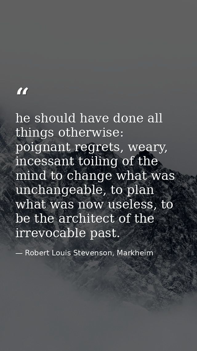 he should have done all things otherwise: poignant regrets, weary, incessant toiling of the mind to change what was unch — Robert Louis Stevenson, Markheim