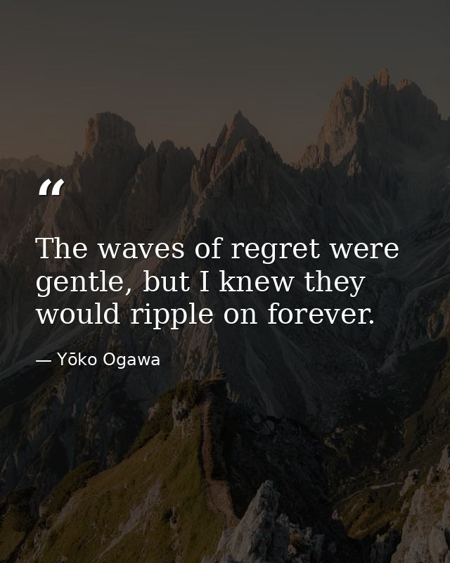 The waves of regret were gentle, but I knew they would ripple on forever. — Yōko Ogawa