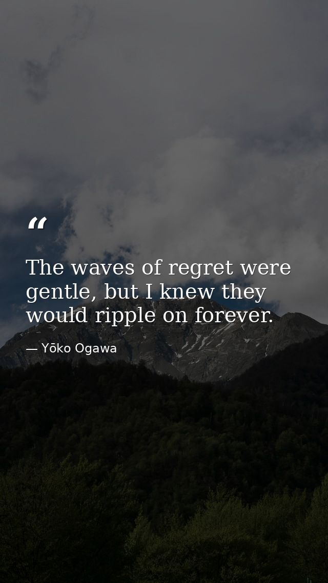 The waves of regret were gentle, but I knew they would ripple on forever. — Yōko Ogawa