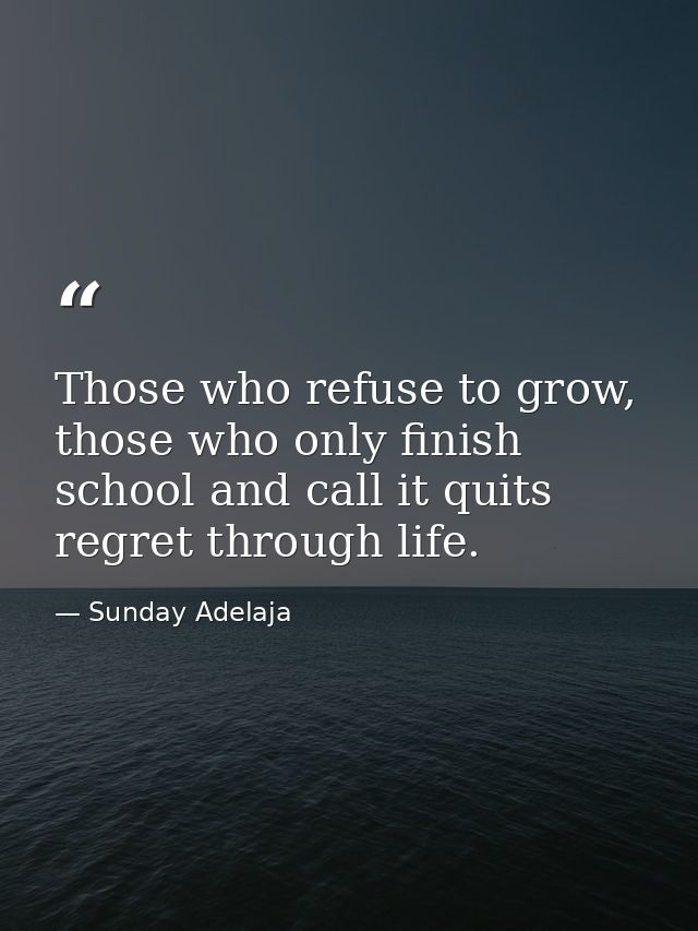 Those who refuse to grow, those who only finish school and call it quits regret through life. — Sunday Adelaja