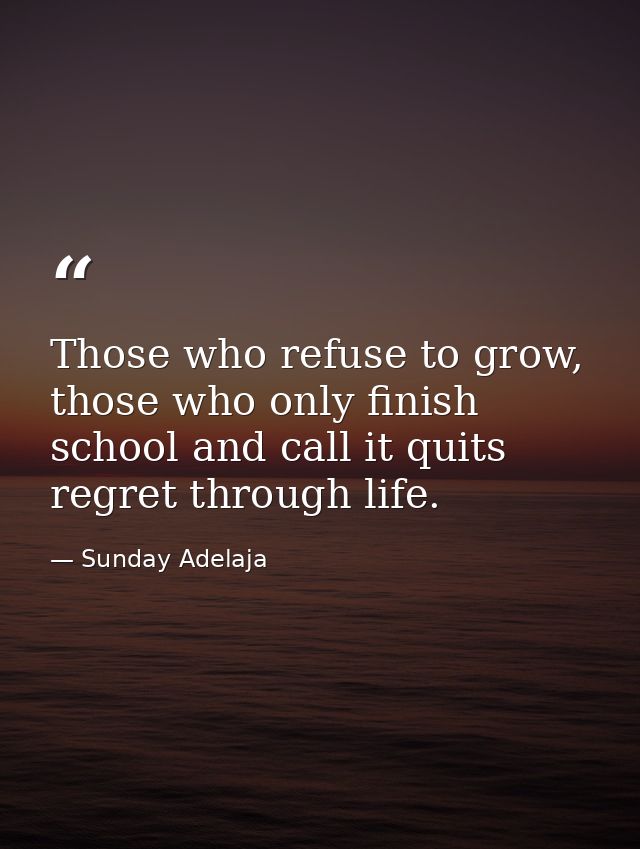 Those who refuse to grow, those who only finish school and call it quits regret through life. — Sunday Adelaja