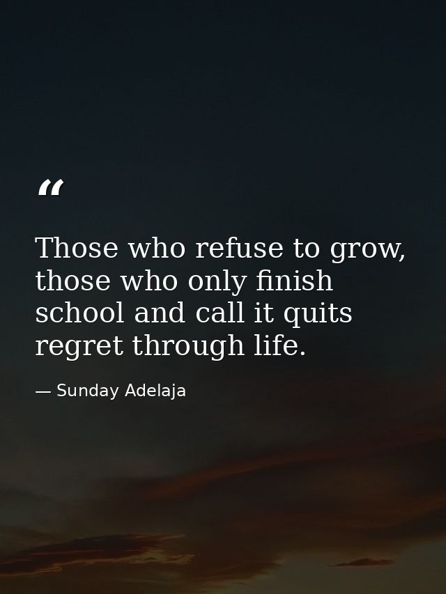 Those who refuse to grow, those who only finish school and call it quits regret through life. — Sunday Adelaja
