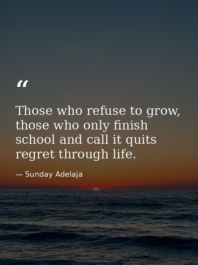 Those who refuse to grow, those who only finish school and call it quits regret through life. — Sunday Adelaja