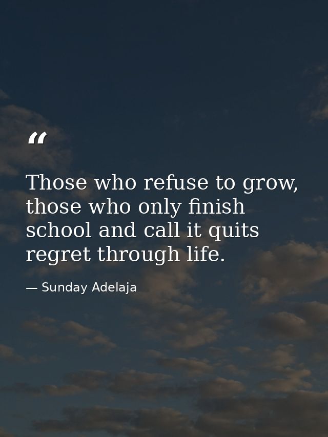 Those who refuse to grow, those who only finish school and call it quits regret through life. — Sunday Adelaja
