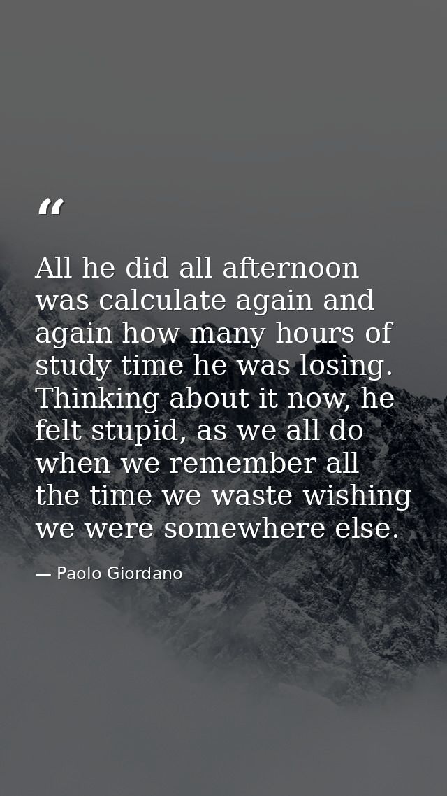 All he did all afternoon was calculate again and again how many hours of study time he was losing. Thinking about it now — Paolo Giordano