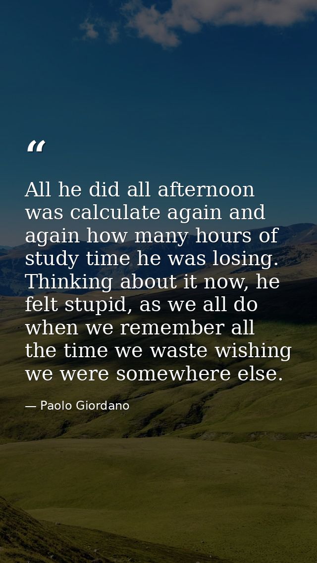 All he did all afternoon was calculate again and again how many hours of study time he was losing. Thinking about it now — Paolo Giordano