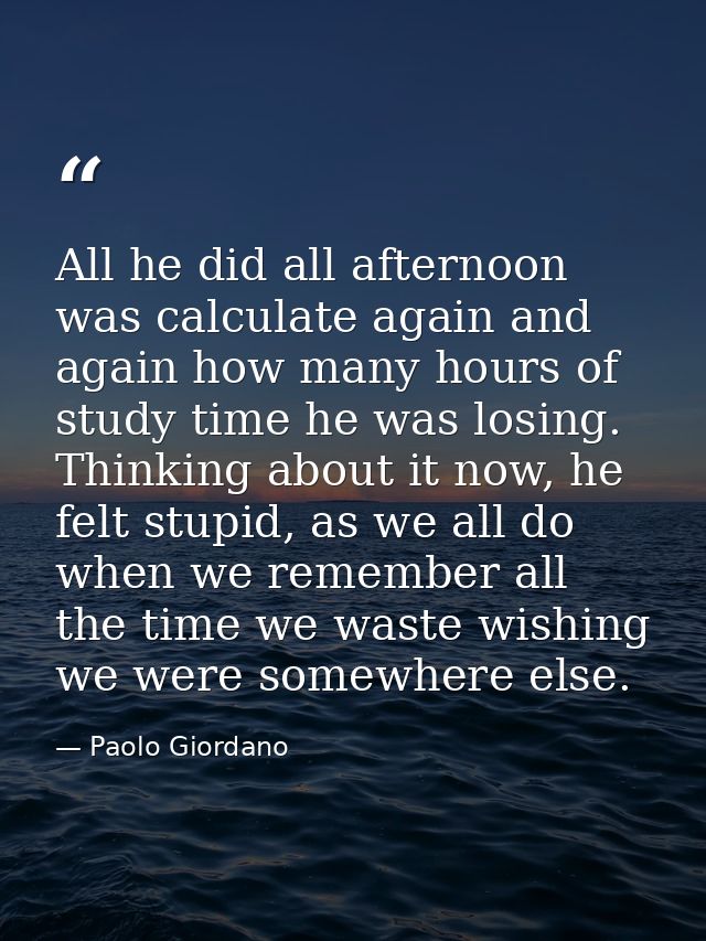 All he did all afternoon was calculate again and again how many hours of study time he was losing. Thinking about it now — Paolo Giordano