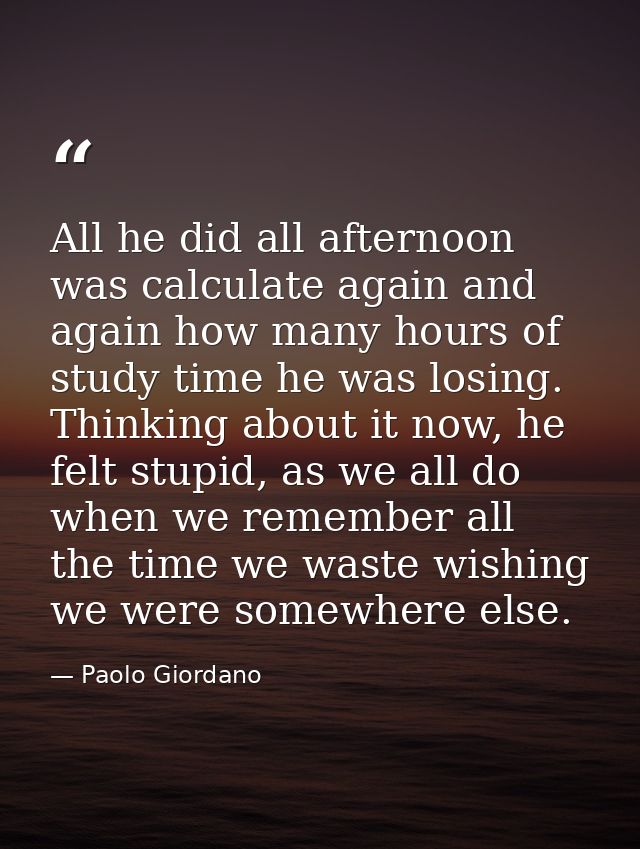 All he did all afternoon was calculate again and again how many hours of study time he was losing. Thinking about it now — Paolo Giordano