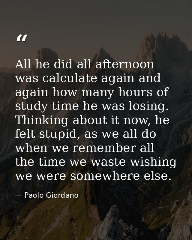 All he did all afternoon was calculate again and again how many hours of study time he was losing. Thinking about it now — Paolo Giordano