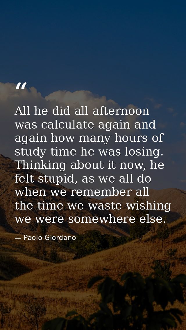 All he did all afternoon was calculate again and again how many hours of study time he was losing. Thinking about it now — Paolo Giordano