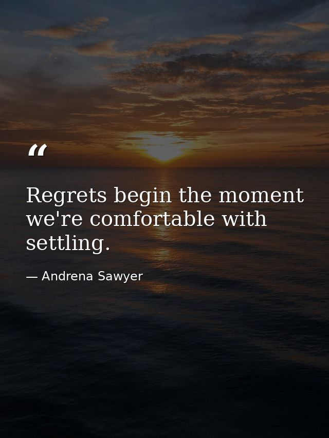 Regrets begin the moment we're comfortable with settling. — Andrena Sawyer