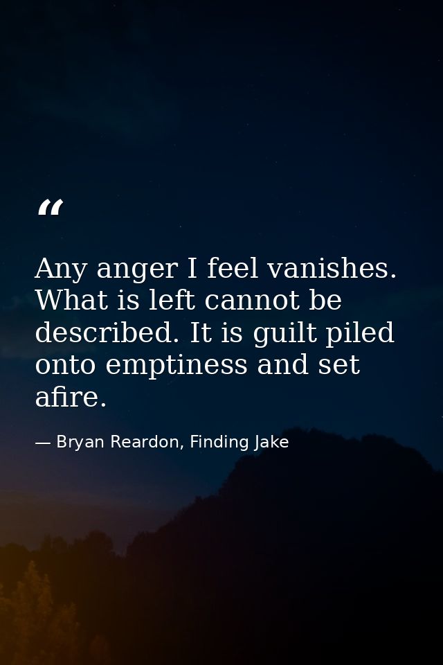 Any anger I feel vanishes. What is left cannot be described. It is guilt piled onto emptiness and set afire. — Bryan Reardon, Finding Jake