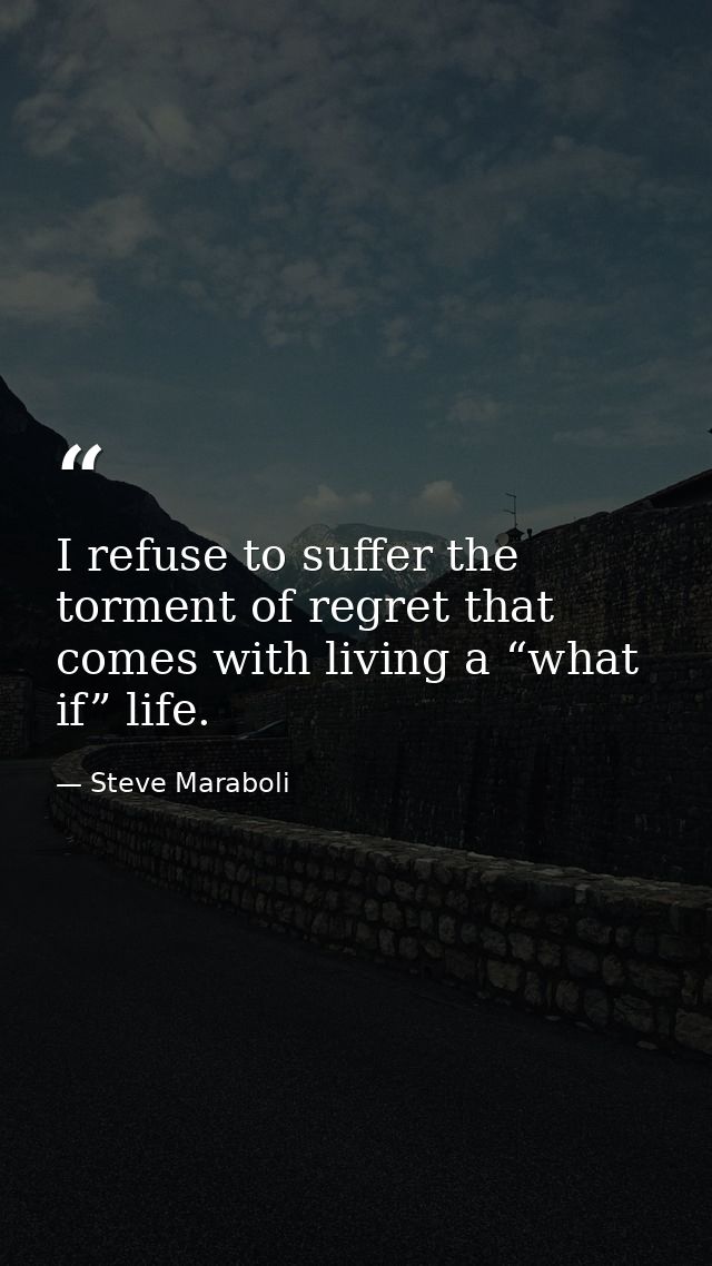I refuse to suffer the torment of regret that comes with living a “what if” life. — Steve Maraboli