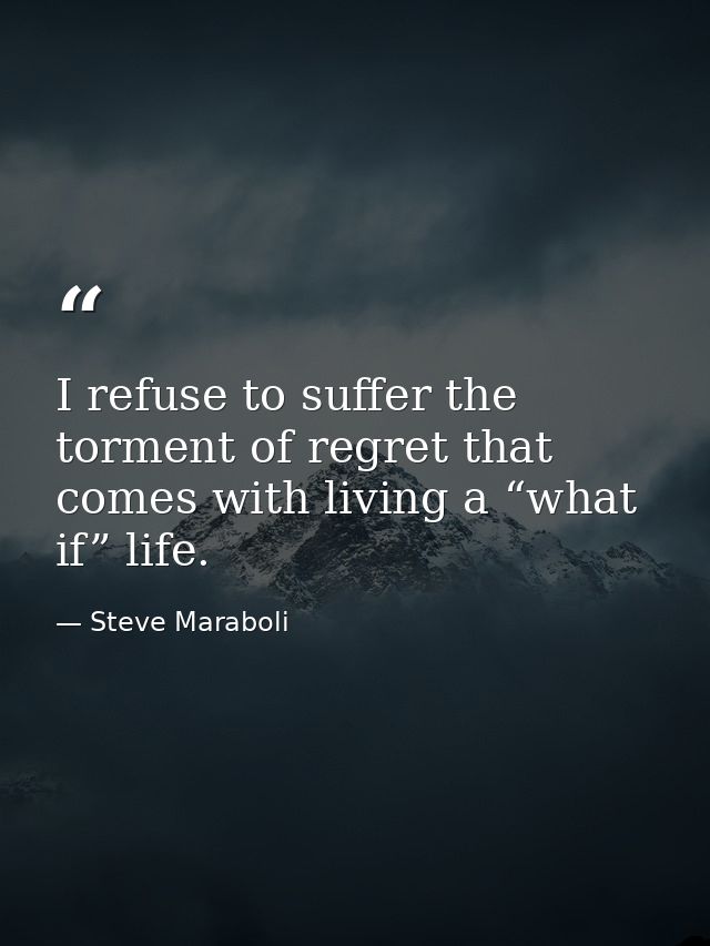 I refuse to suffer the torment of regret that comes with living a “what if” life. — Steve Maraboli