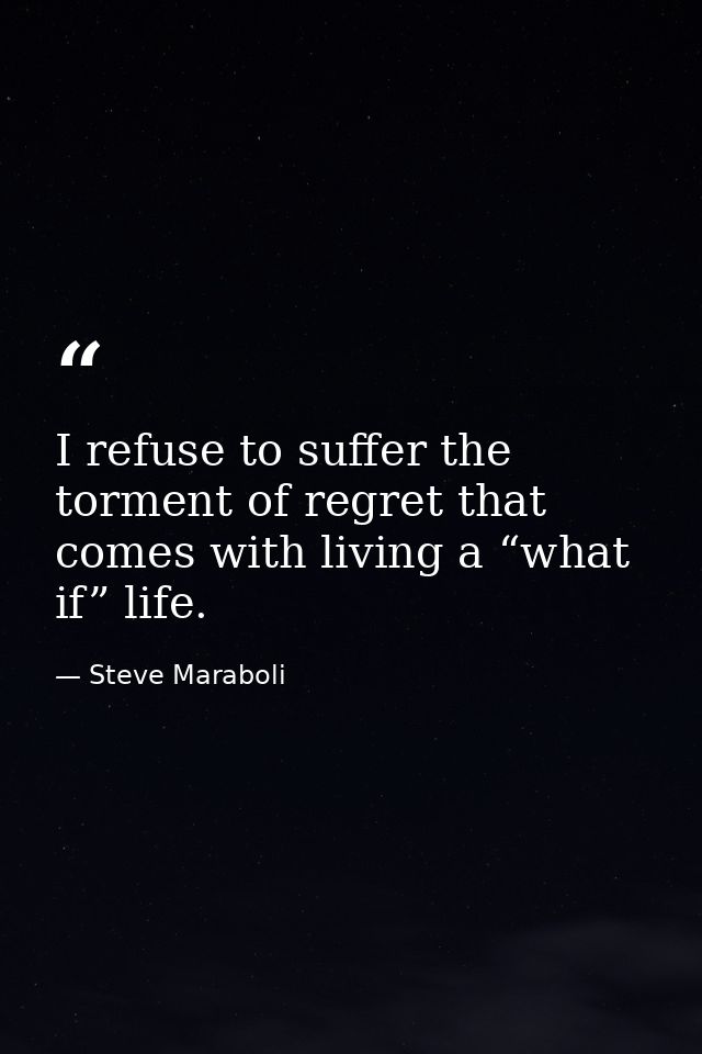 I refuse to suffer the torment of regret that comes with living a “what if” life. — Steve Maraboli