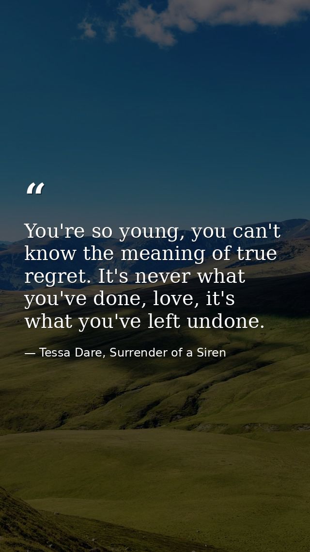 You're so young, you can't know the meaning of true regret. It's never what you've done, love, it's what you've left und — Tessa Dare, Surrender of a Siren