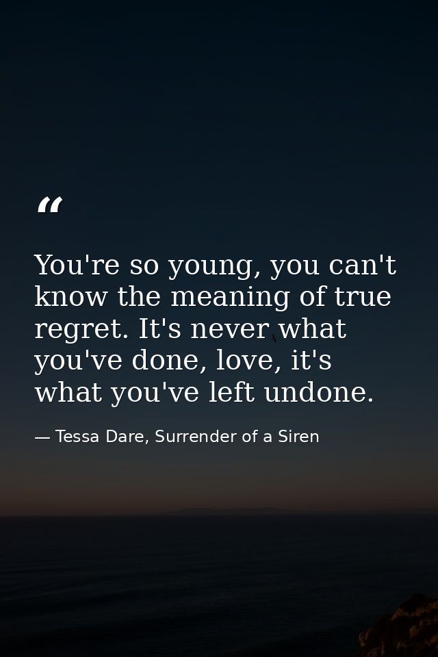You're so young, you can't know the meaning of true regret. It's never what you've done, love, it's what you've left und — Tessa Dare, Surrender of a Siren
