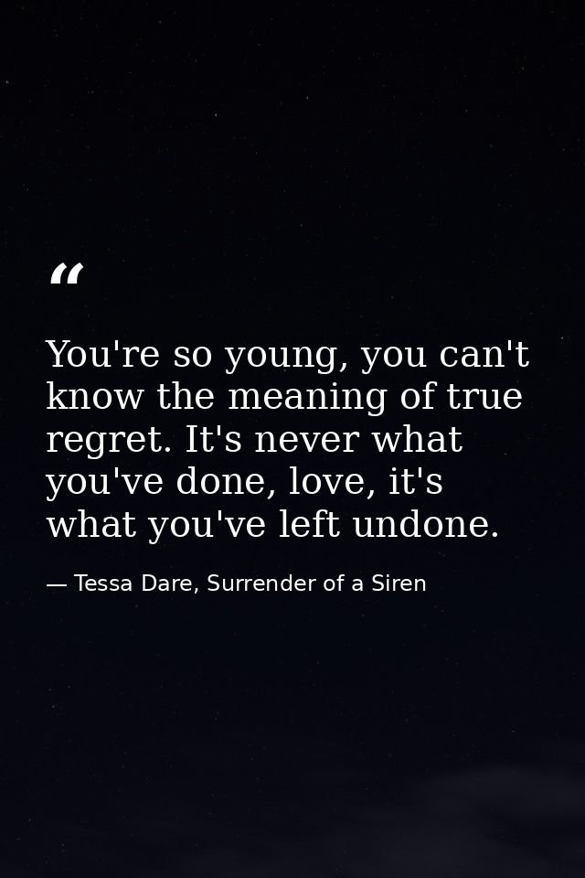 You're so young, you can't know the meaning of true regret. It's never what you've done, love, it's what you've left und — Tessa Dare, Surrender of a Siren
