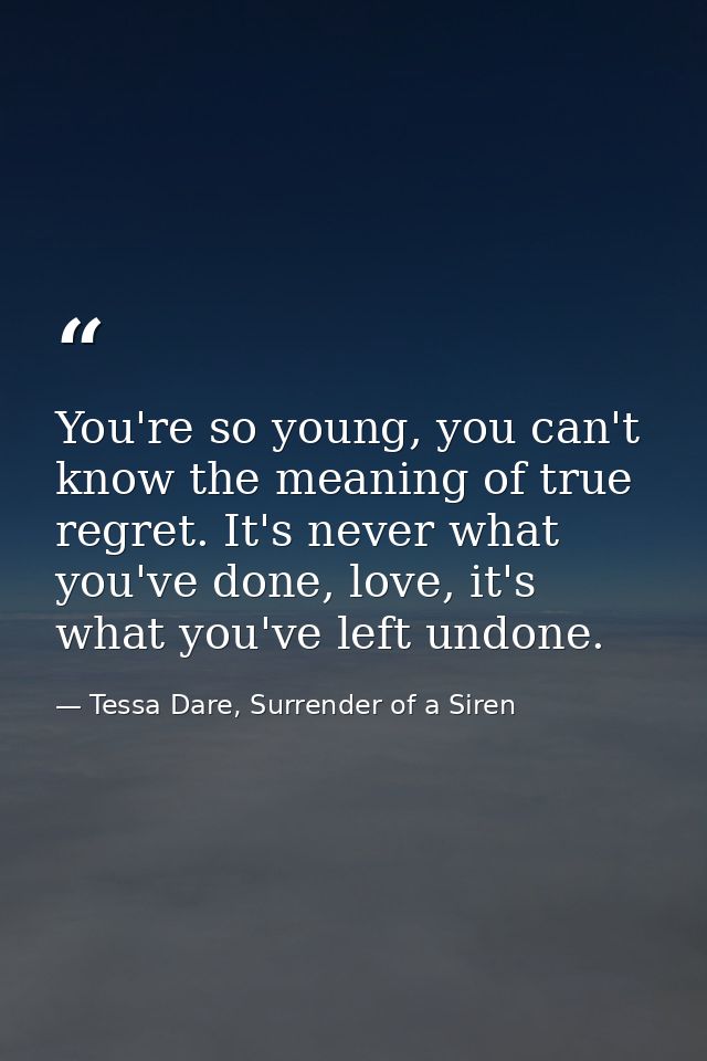 You're so young, you can't know the meaning of true regret. It's never what you've done, love, it's what you've left und — Tessa Dare, Surrender of a Siren